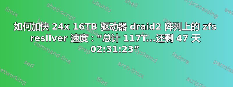 如何加快 24x 16TB 驱动器 draid2 阵列上的 zfs resilver 速度：“总计 117T...还剩 47 天 02:31:23”