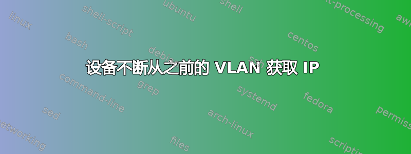 设备不断从之前的 VLAN 获取 IP