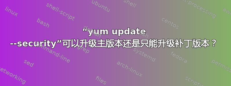 “yum update --security”可以升级主版本还是只能升级补丁版本？