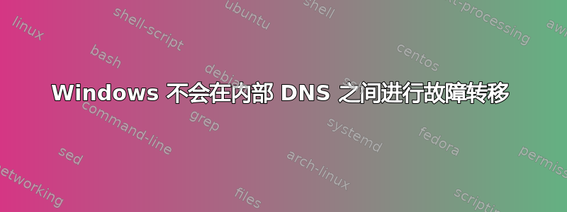 Windows 不会在内部 DNS 之间进行故障转移