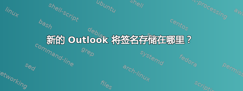 新的 Outlook 将签名存储在哪里？