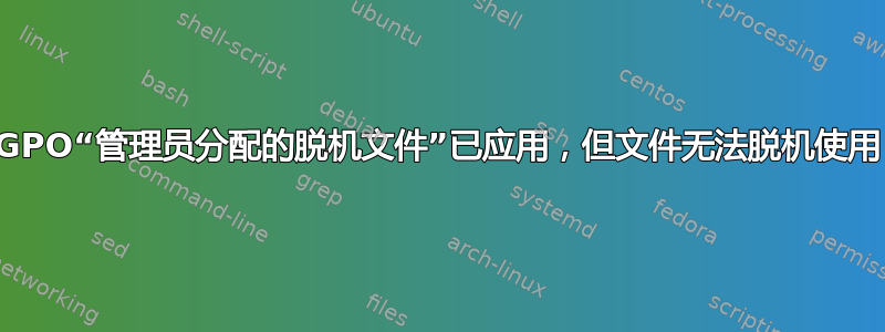 GPO“管理员分配的脱机文件”已应用，但文件无法脱机使用