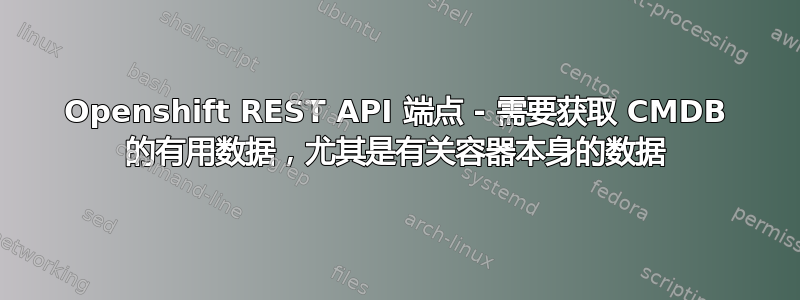 Openshift REST API 端点 - 需要获取 CMDB 的有用数据，尤其是有关容器本身的数据