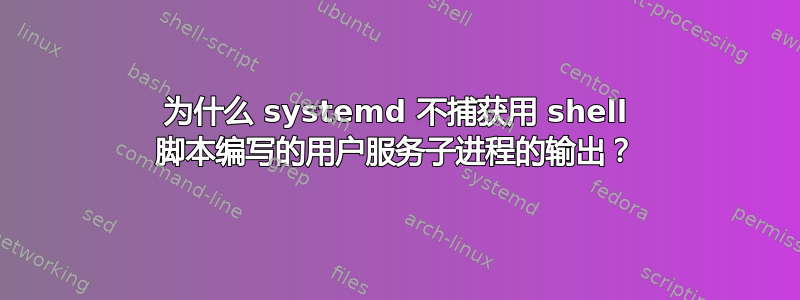 为什么 systemd 不捕获用 shell 脚本编写的用户服务子进程的输出？