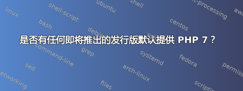 是否有任何即将推出的发行版默认提供 PHP 7？ 