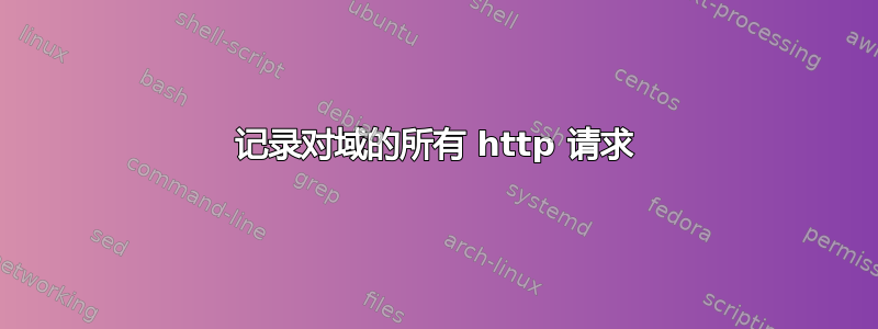 记录对域的所有 http 请求