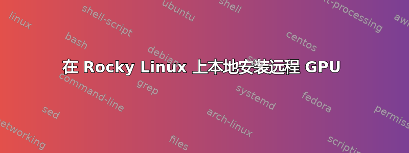 在 Rocky Linux 上本地安装远程 GPU