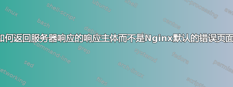 如何返回服务器响应的响应主体而不是Nginx默认的错误页面