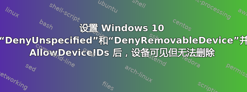 设置 Windows 10 GPO“DenyUnspecified”和“DenyRemovableDevice”并配置 AllowDeviceIDs 后，设备可见但无法删除