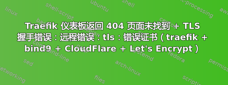 Traefik 仪表板返回 404 页面未找到 + TLS 握手错误：远程错误：tls：错误证书（traefik + bind9 + CloudFlare + Let's Encrypt）