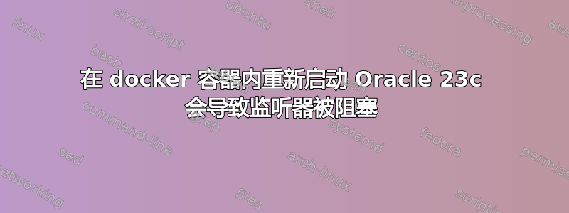 在 docker 容器内重新启动 Oracle 23c 会导致监听器被阻塞