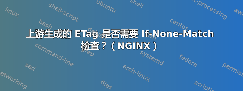 上游生成的 ETag 是否需要 If-None-Match 检查？（NGINX）