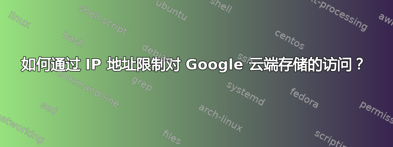 如何通过 IP 地址限制对 Google 云端存储的访问？