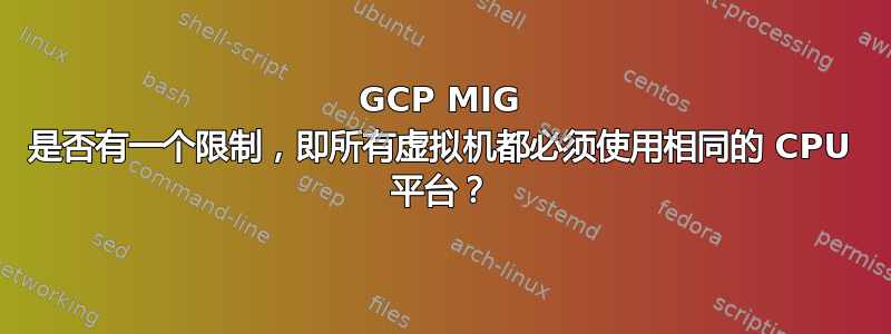 GCP MIG 是否有一个限制，即所有虚拟机都必须使用相同的 CPU 平台？