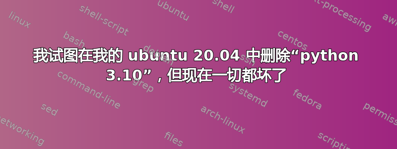 我试图在我的 ubuntu 20.04 中删除“python 3.10”，但现在一切都坏了