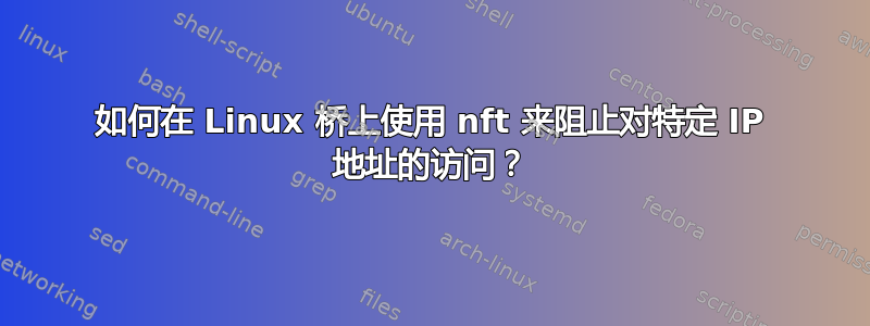 如何在 Linux 桥上使用 nft 来阻止对特定 IP 地址的访问？