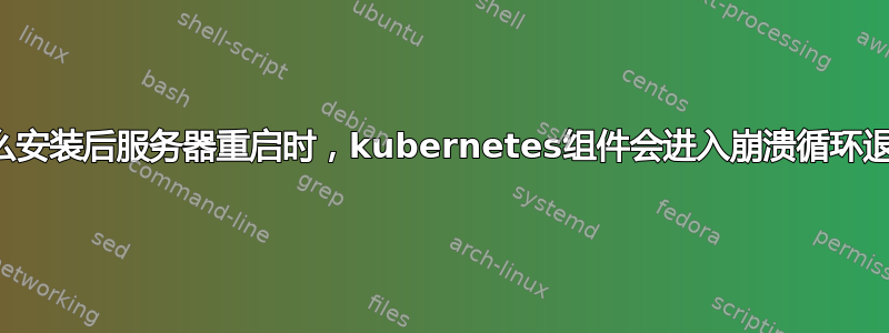 为什么安装后服务器重启时，kubernetes组件会进入崩溃循环退避？