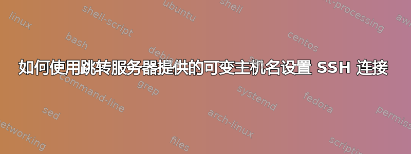 如何使用跳转服务器提供的可变主机名设置 SSH 连接