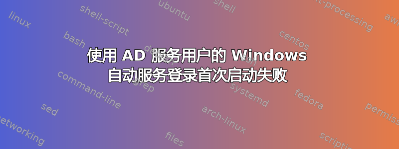 使用 AD 服务用户的 Windows 自动服务登录首次启动失败