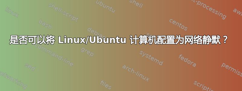 是否可以将 Linux/Ubuntu 计算机配置为网络静默？