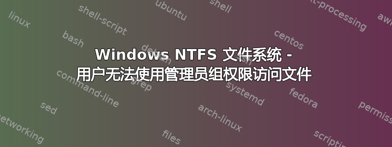 Windows NTFS 文件系统 - 用户无法使用管理员组权限访问文件