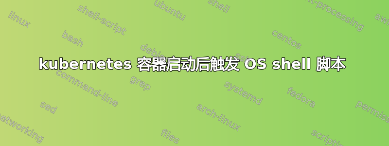 kubernetes 容器启动后触发 OS shell 脚本