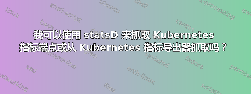 我可以使用 statsD 来抓取 Kubernetes 指标端点或从 Kubernetes 指标导出器抓取吗？