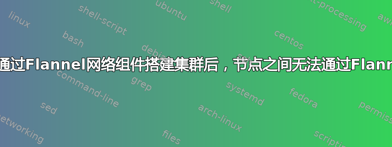 Kubernetes：通过Flannel网络组件搭建集群后，节点之间无法通过Flanner网段互相访问