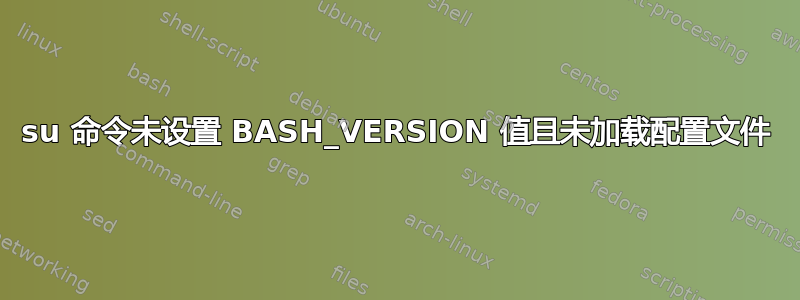 su 命令未设置 BASH_VERSION 值且未加载配置文件