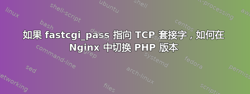 如果 fastcgi_pass 指向 TCP 套接字，如何在 Nginx 中切换 PHP 版本