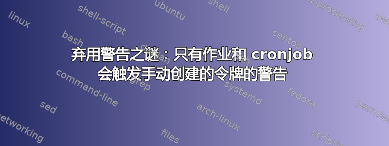 弃用警告之谜：只有作业和 cronjob 会触发手动创建的令牌的警告