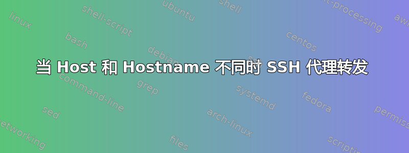 当 Host 和 Hostname 不同时 SSH 代理转发