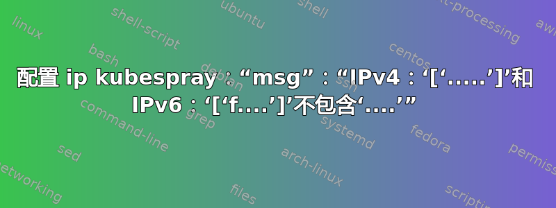 配置 ip kubespray：“msg”：“IPv4：‘[‘.....’]’和 IPv6：‘[‘f....’]’不包含‘....’”