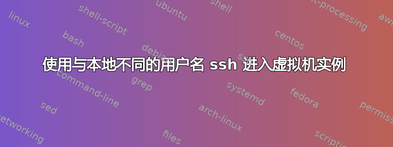 使用与本地不同的用户名 ssh 进入虚拟机实例