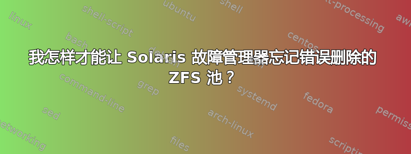 我怎样才能让 Solaris 故障管理器忘记错误删除的 ZFS 池？