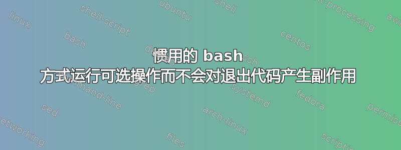 惯用的 bash 方式运行可选操作而不会对退出代码产生副作用