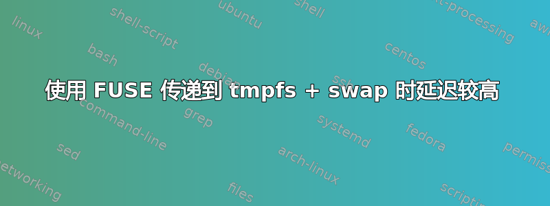 使用 FUSE 传递到 tmpfs + swap 时延迟较高