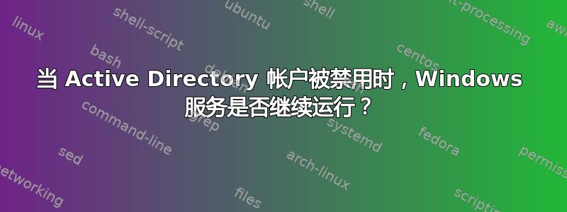 当 Active Directory 帐户被禁用时，Windows 服务是否继续运行？