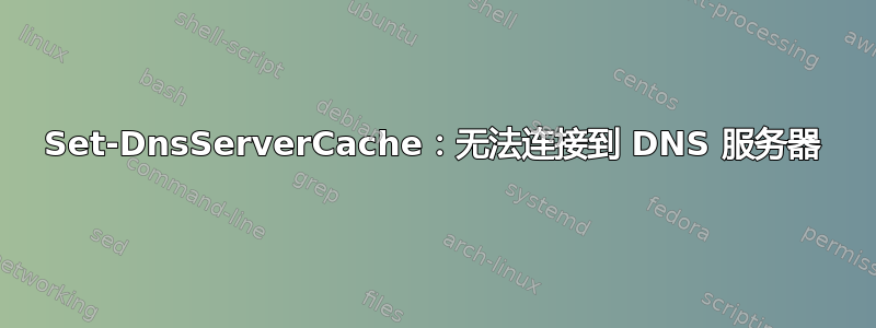 Set-DnsServerCache：无法连接到 DNS 服务器