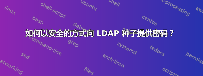 如何以安全的方式向 LDAP 种子提供密码？