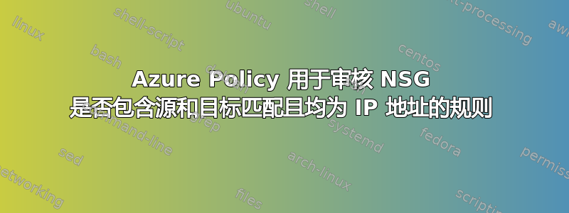 Azure Policy 用于审核 NSG 是否包含源和目标匹配且均为 IP 地址的规则