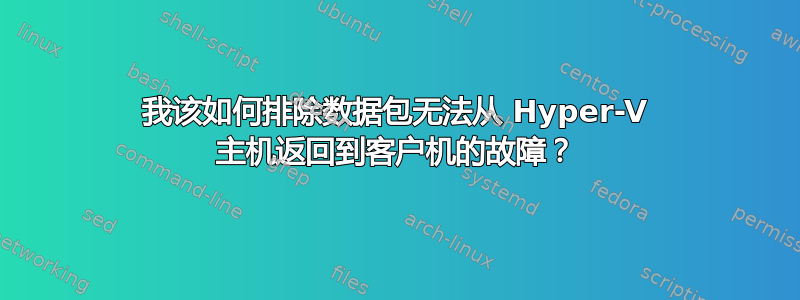 我该如何排除数据包无法从 Hyper-V 主机返回到客户机的故障？