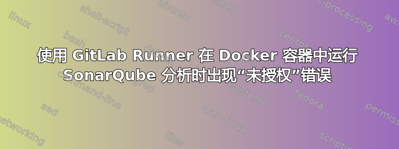 使用 GitLab Runner 在 Docker 容器中运行 SonarQube 分析时出现“未授权”错误