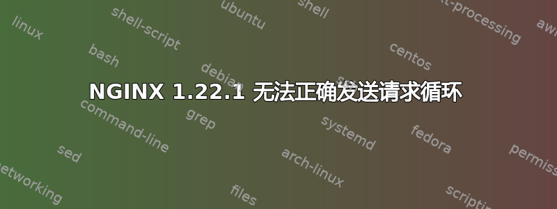 NGINX 1.22.1 无法正确发送请求循环