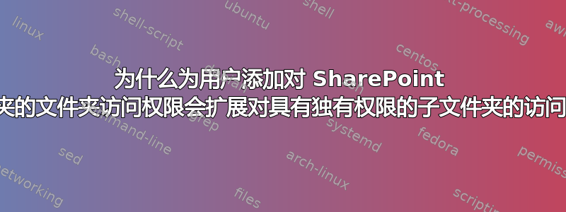 为什么为用户添加对 SharePoint 文件夹的文件夹访问权限会扩展对具有独有权限的子文件夹的访问权限