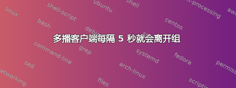 多播客户端每隔 5 秒就会离开组