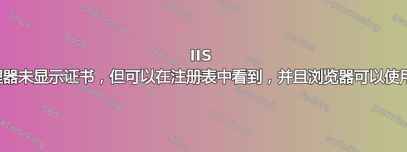 IIS 管理器未显示证书，但可以在注册表中看到，并且浏览器可以使用它