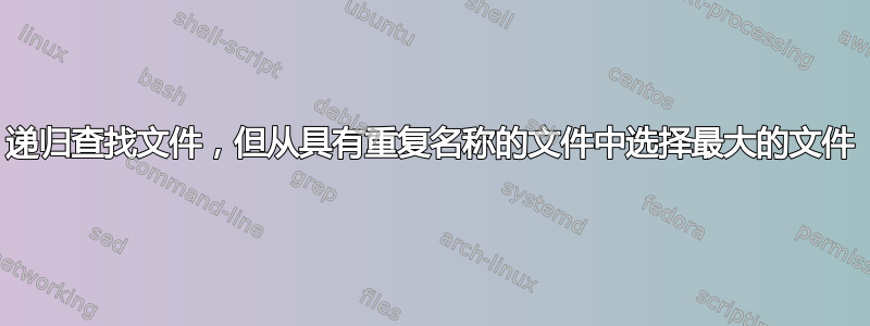 递归查找文件，但从具有重复名称的文件中选择最大的文件