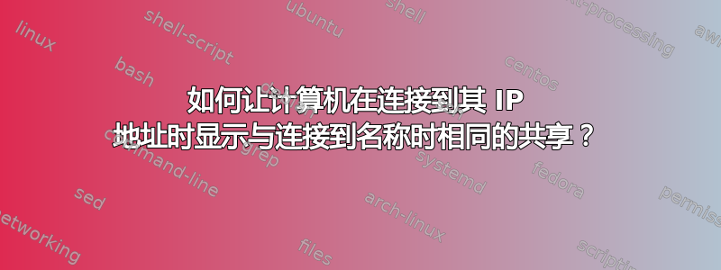 如何让计算机在连接​​到其 IP 地址时显示与连接到名称时相同的共享？