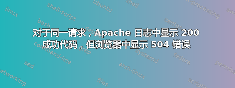 对于同一请求，Apache 日志中显示 200 成功代码，但浏览器中显示 504 错误